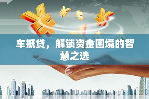 石鼓车抵贷，解锁资金困境的智慧之选
