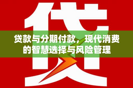 石鼓贷款与分期付款，现代消费的智慧选择与风险管理
