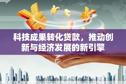 石鼓科技成果转化贷款，推动创新与经济发展的新引擎