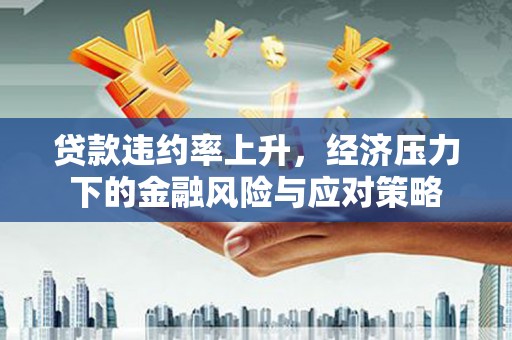 石鼓贷款违约率上升，经济压力下的金融风险与应对策略