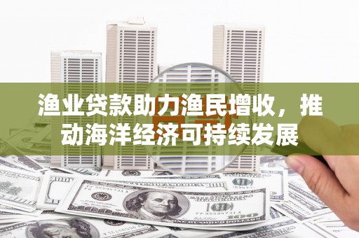 石鼓渔业贷款助力渔民增收，推动海洋经济可持续发展