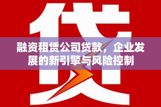 石鼓融资租赁公司贷款，企业发展的新引擎与风险控制