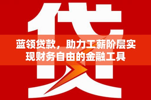 石鼓蓝领贷款，助力工薪阶层实现财务自由的金融工具