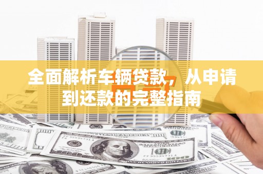 石鼓全面解析车辆贷款，从申请到还款的完整指南