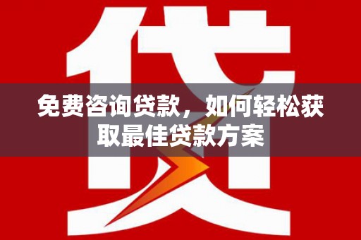 石鼓免费咨询贷款，如何轻松获取最佳贷款方案