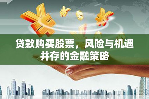 石鼓贷款购买股票，风险与机遇并存的金融策略