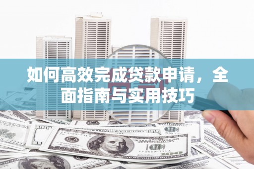 石鼓如何高效完成贷款申请，全面指南与实用技巧
