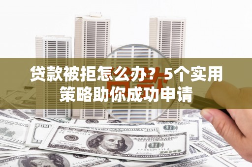 石鼓贷款被拒怎么办？5个实用策略助你成功申请