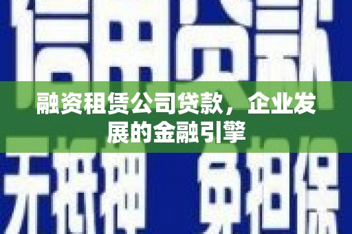 石鼓融资租赁公司贷款，企业发展的金融引擎