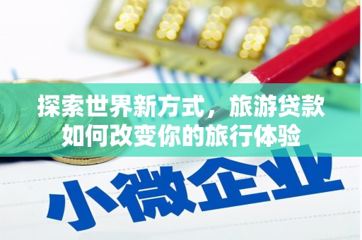 石鼓探索世界新方式，旅游贷款如何改变你的旅行体验