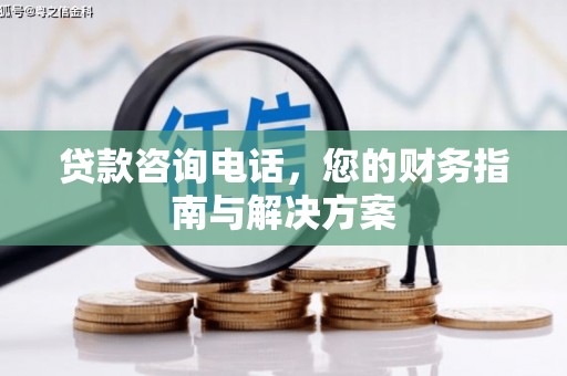 石鼓贷款咨询电话，您的财务指南与解决方案