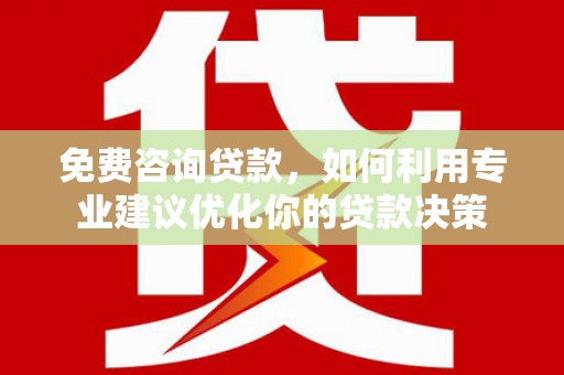 石鼓免费咨询贷款，如何利用专业建议优化你的贷款决策