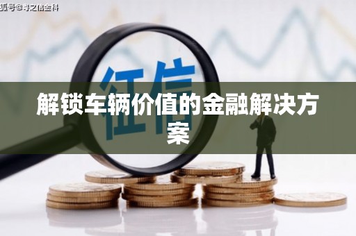石鼓解锁车辆价值的金融解决方案