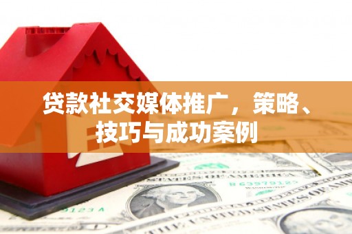 石鼓贷款社交媒体推广，策略、技巧与成功案例